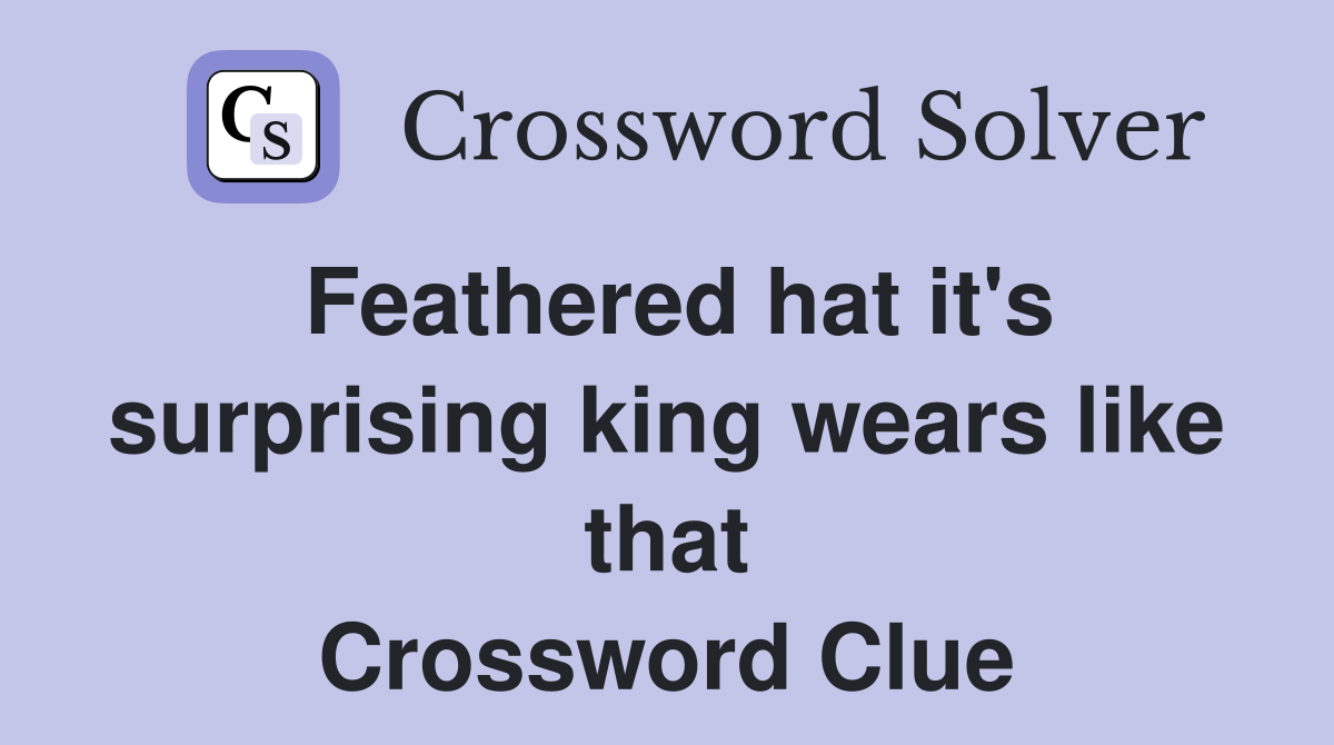 Feathered hat it's surprising king wears like that Crossword Clue Answers Crossword Solver